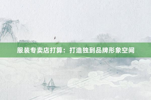 服装专卖店打算：打造独到品牌形象空间