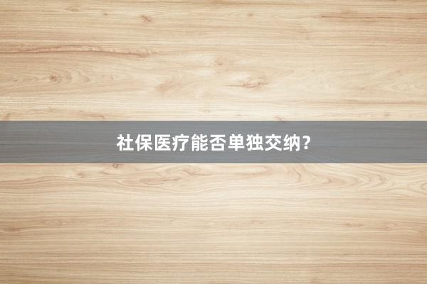 社保医疗能否单独交纳？