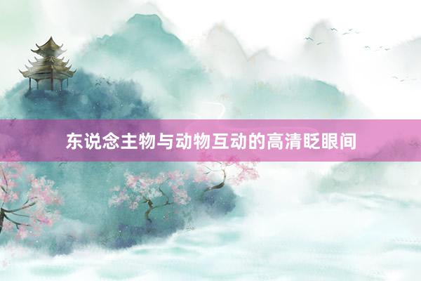 东说念主物与动物互动的高清眨眼间