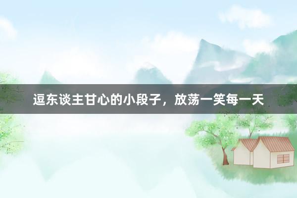 逗东谈主甘心的小段子，放荡一笑每一天